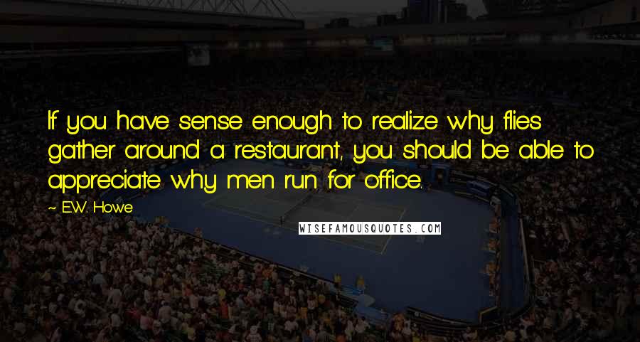 E.W. Howe Quotes: If you have sense enough to realize why flies gather around a restaurant, you should be able to appreciate why men run for office.