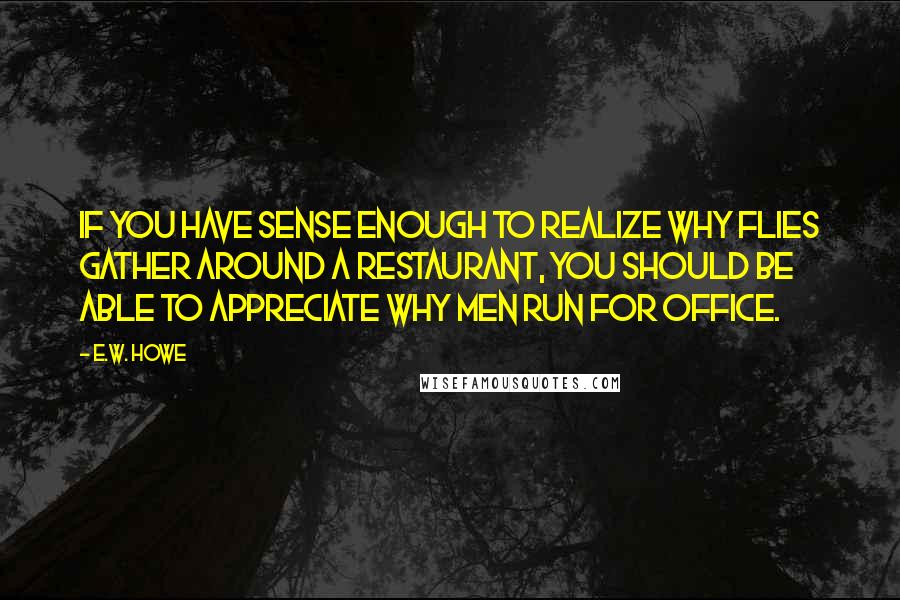 E.W. Howe Quotes: If you have sense enough to realize why flies gather around a restaurant, you should be able to appreciate why men run for office.