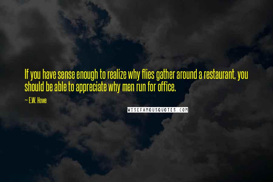 E.W. Howe Quotes: If you have sense enough to realize why flies gather around a restaurant, you should be able to appreciate why men run for office.