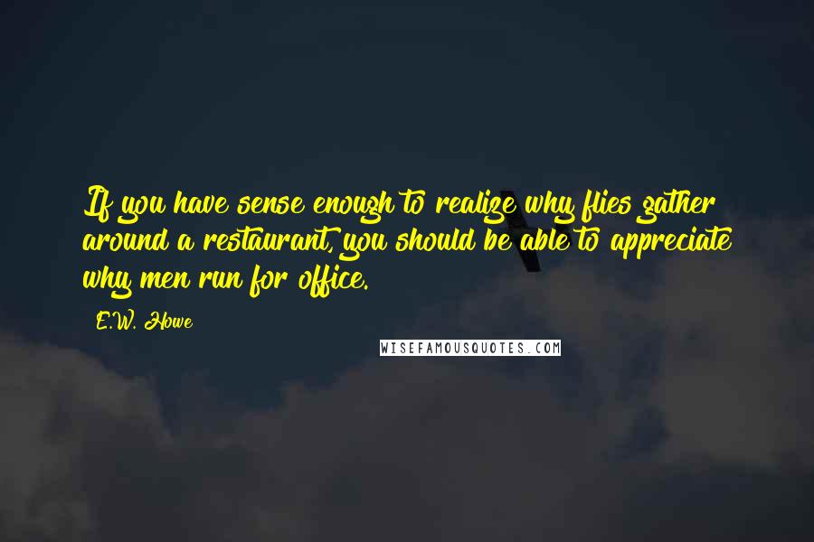 E.W. Howe Quotes: If you have sense enough to realize why flies gather around a restaurant, you should be able to appreciate why men run for office.