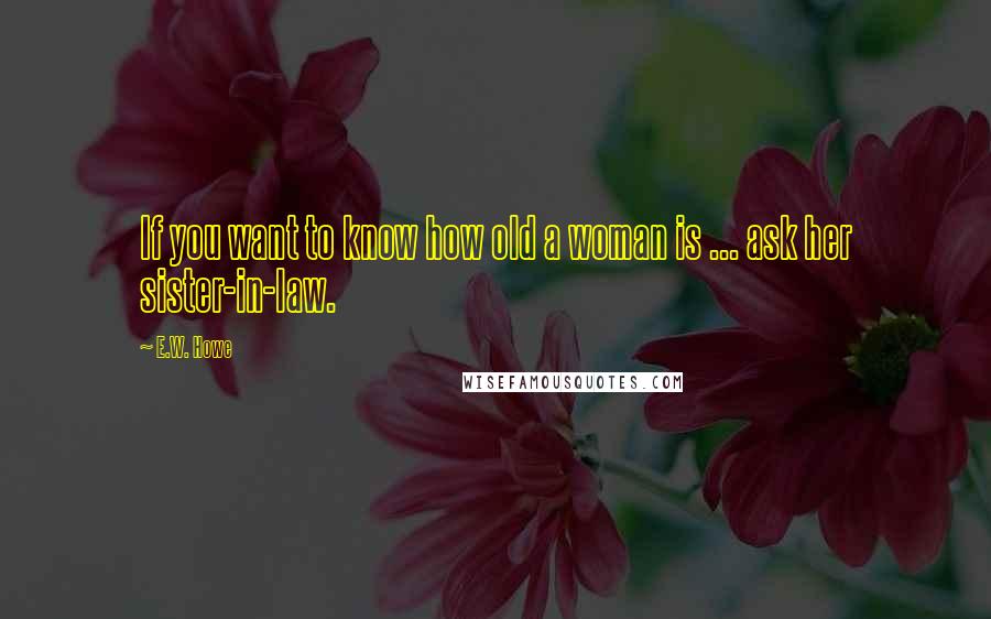E.W. Howe Quotes: If you want to know how old a woman is ... ask her sister-in-law.