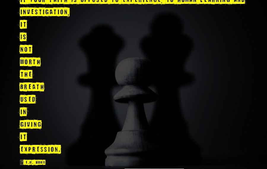 E.W. Howe Quotes: If your faith is opposed to experience, to human learning and investigation, it is not worth the breath used in giving it expression.