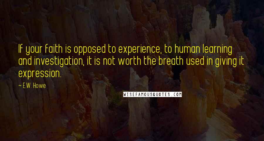 E.W. Howe Quotes: If your faith is opposed to experience, to human learning and investigation, it is not worth the breath used in giving it expression.