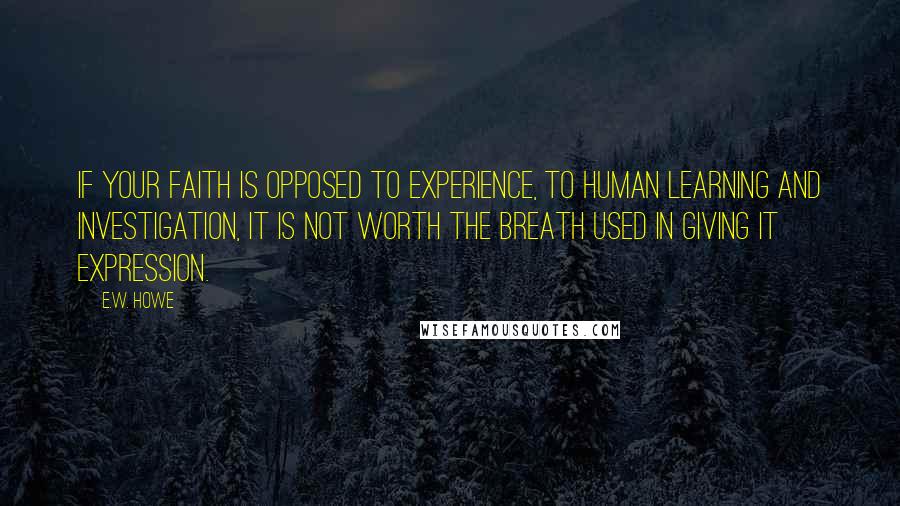 E.W. Howe Quotes: If your faith is opposed to experience, to human learning and investigation, it is not worth the breath used in giving it expression.