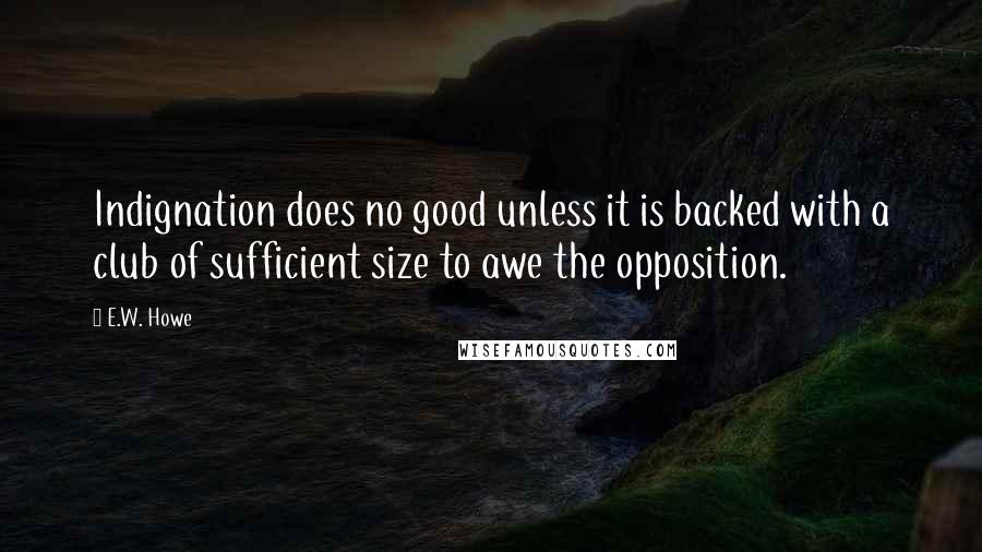 E.W. Howe Quotes: Indignation does no good unless it is backed with a club of sufficient size to awe the opposition.