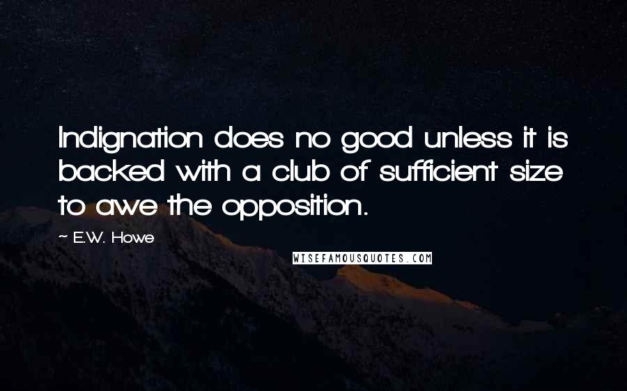 E.W. Howe Quotes: Indignation does no good unless it is backed with a club of sufficient size to awe the opposition.