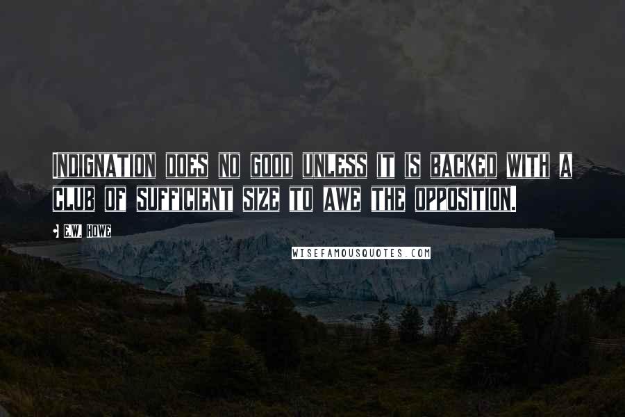 E.W. Howe Quotes: Indignation does no good unless it is backed with a club of sufficient size to awe the opposition.