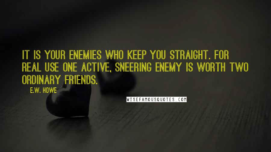 E.W. Howe Quotes: It is your enemies who keep you straight. For real use one active, sneering enemy is worth two ordinary friends.