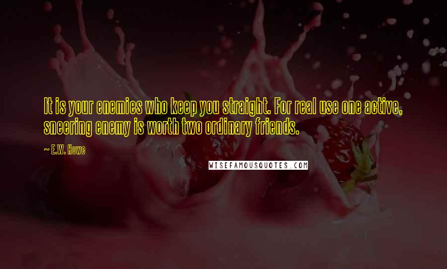 E.W. Howe Quotes: It is your enemies who keep you straight. For real use one active, sneering enemy is worth two ordinary friends.