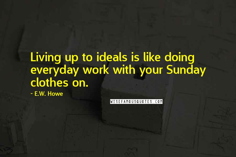 E.W. Howe Quotes: Living up to ideals is like doing everyday work with your Sunday clothes on.