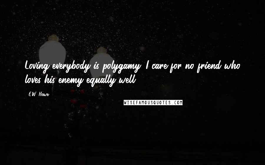 E.W. Howe Quotes: Loving everybody is polygamy. I care for no friend who loves his enemy equally well.