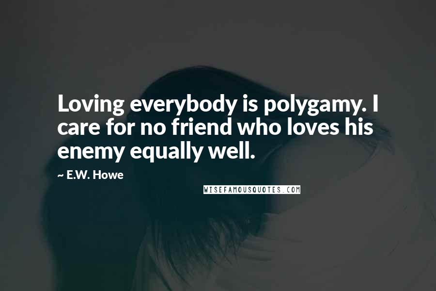 E.W. Howe Quotes: Loving everybody is polygamy. I care for no friend who loves his enemy equally well.