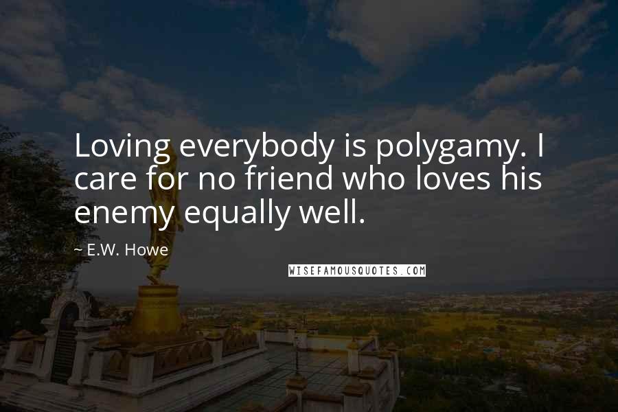 E.W. Howe Quotes: Loving everybody is polygamy. I care for no friend who loves his enemy equally well.