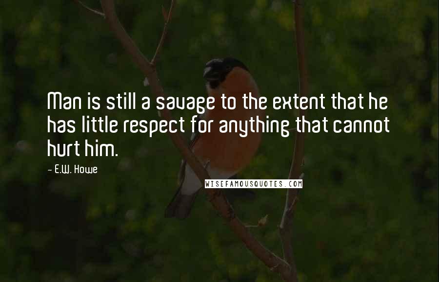 E.W. Howe Quotes: Man is still a savage to the extent that he has little respect for anything that cannot hurt him.