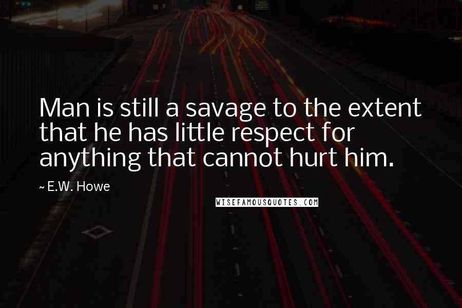 E.W. Howe Quotes: Man is still a savage to the extent that he has little respect for anything that cannot hurt him.