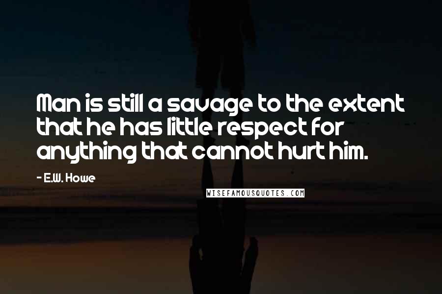E.W. Howe Quotes: Man is still a savage to the extent that he has little respect for anything that cannot hurt him.