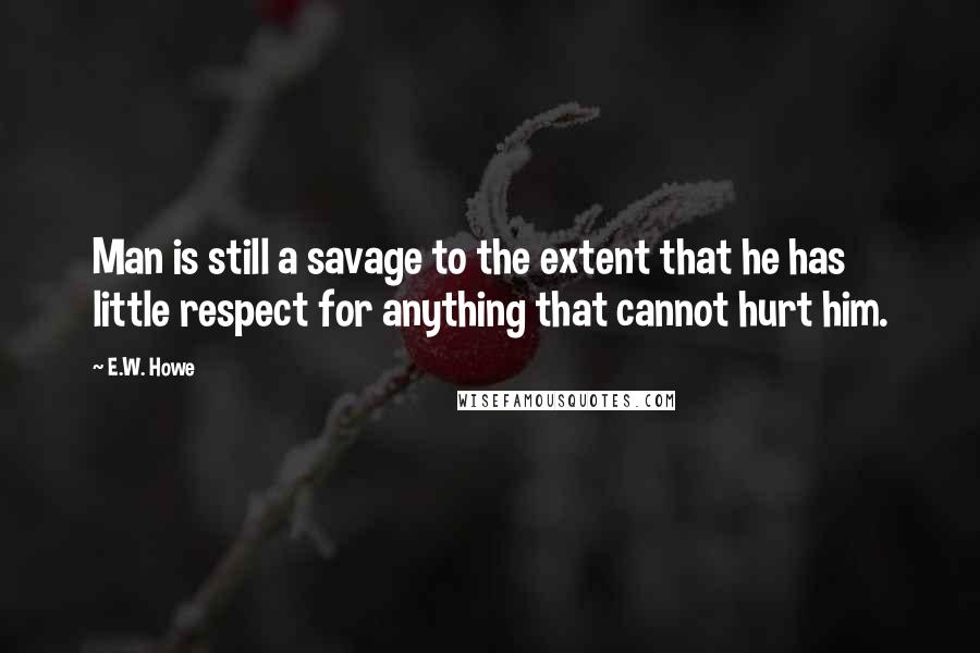 E.W. Howe Quotes: Man is still a savage to the extent that he has little respect for anything that cannot hurt him.