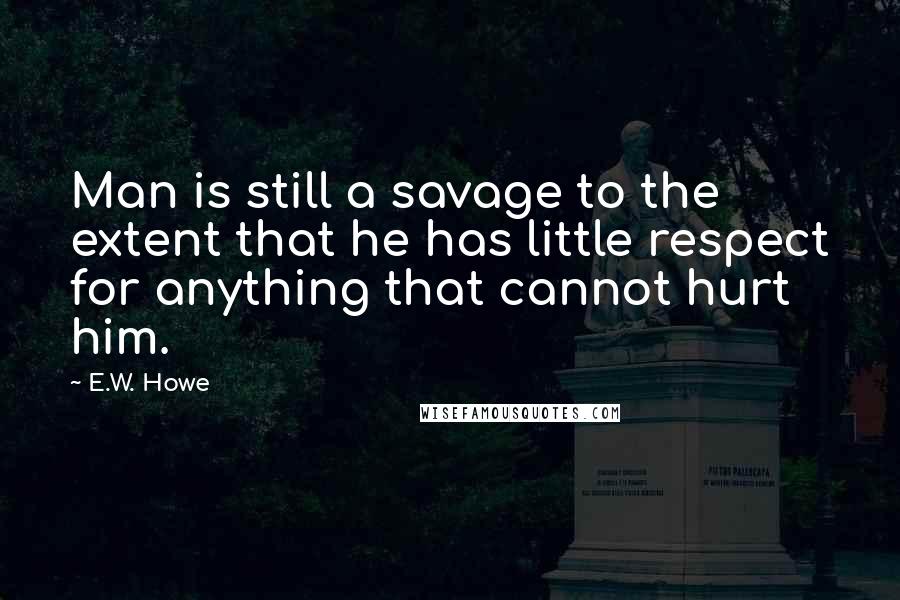E.W. Howe Quotes: Man is still a savage to the extent that he has little respect for anything that cannot hurt him.