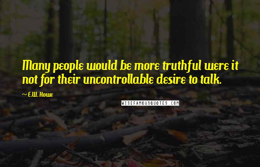 E.W. Howe Quotes: Many people would be more truthful were it not for their uncontrollable desire to talk.