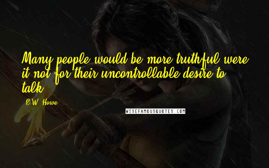 E.W. Howe Quotes: Many people would be more truthful were it not for their uncontrollable desire to talk.