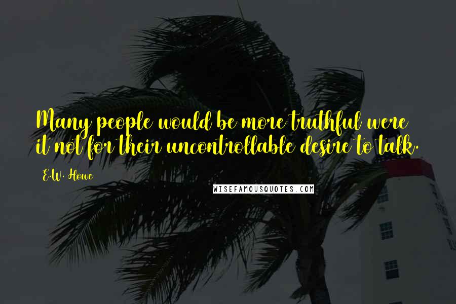 E.W. Howe Quotes: Many people would be more truthful were it not for their uncontrollable desire to talk.