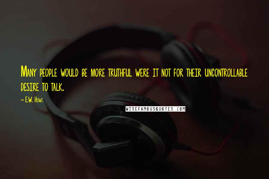 E.W. Howe Quotes: Many people would be more truthful were it not for their uncontrollable desire to talk.