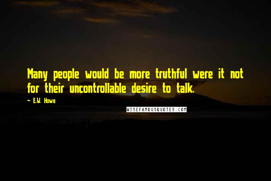 E.W. Howe Quotes: Many people would be more truthful were it not for their uncontrollable desire to talk.