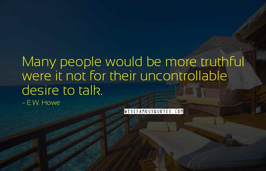 E.W. Howe Quotes: Many people would be more truthful were it not for their uncontrollable desire to talk.