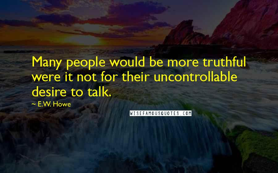 E.W. Howe Quotes: Many people would be more truthful were it not for their uncontrollable desire to talk.