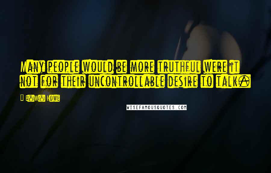 E.W. Howe Quotes: Many people would be more truthful were it not for their uncontrollable desire to talk.
