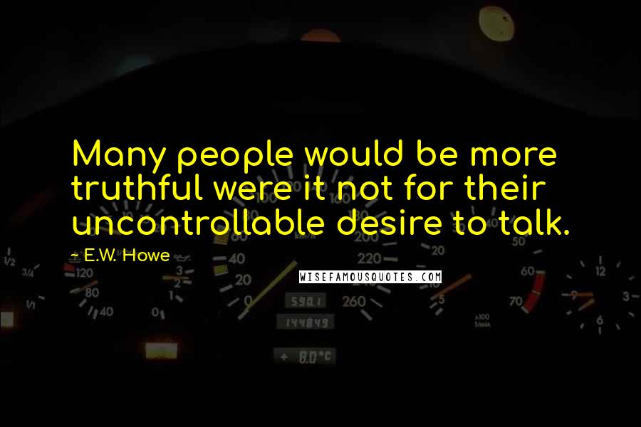 E.W. Howe Quotes: Many people would be more truthful were it not for their uncontrollable desire to talk.