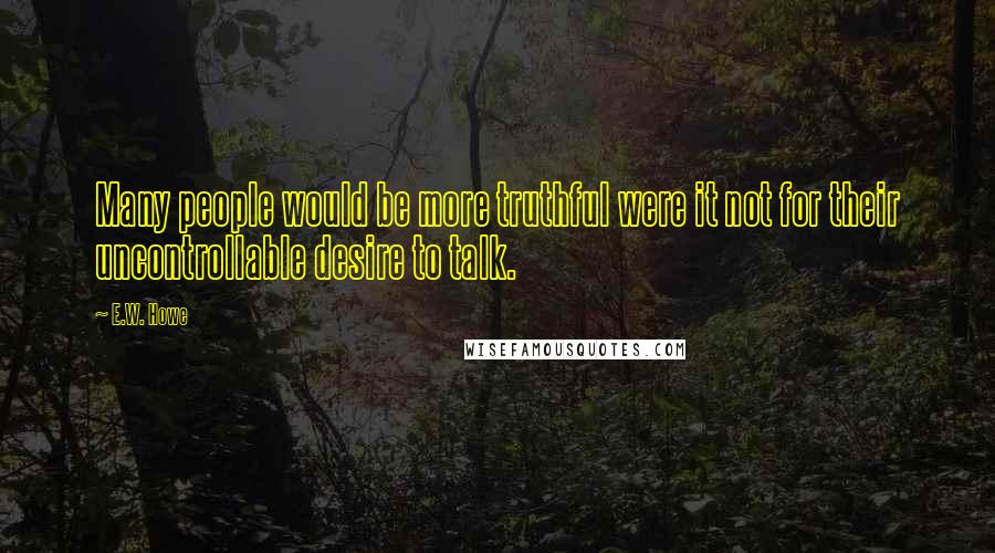 E.W. Howe Quotes: Many people would be more truthful were it not for their uncontrollable desire to talk.