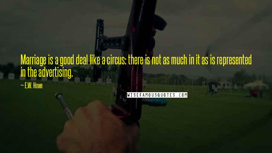 E.W. Howe Quotes: Marriage is a good deal like a circus: there is not as much in it as is represented in the advertising.