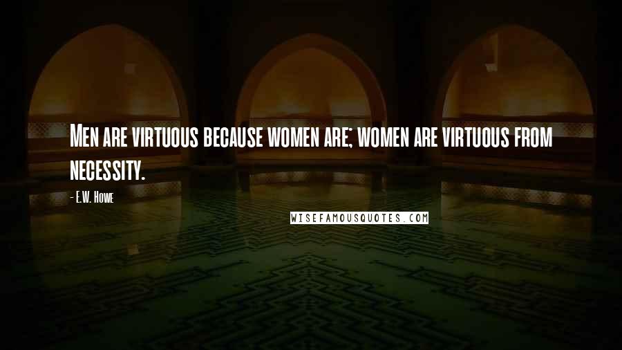 E.W. Howe Quotes: Men are virtuous because women are; women are virtuous from necessity.