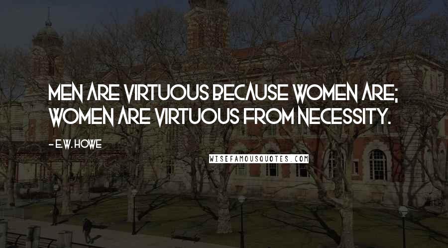 E.W. Howe Quotes: Men are virtuous because women are; women are virtuous from necessity.