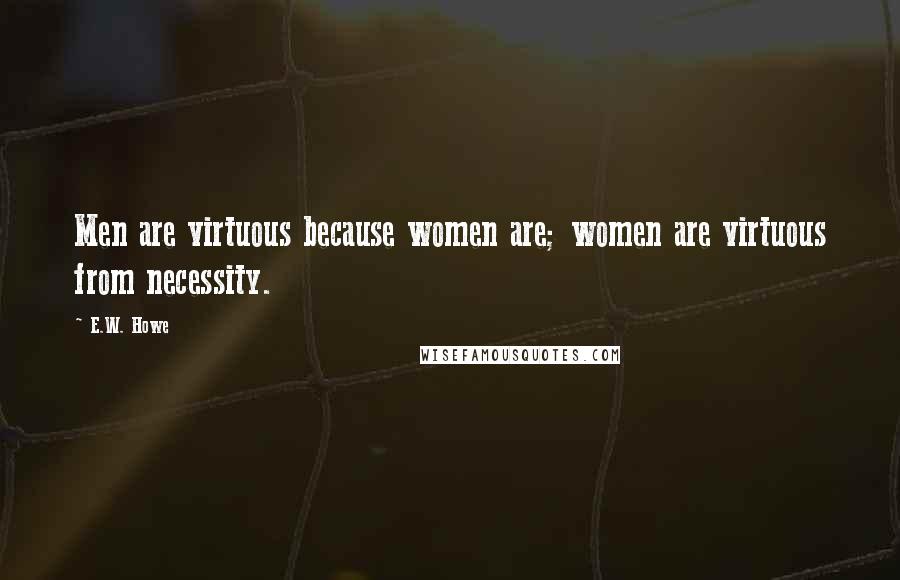 E.W. Howe Quotes: Men are virtuous because women are; women are virtuous from necessity.