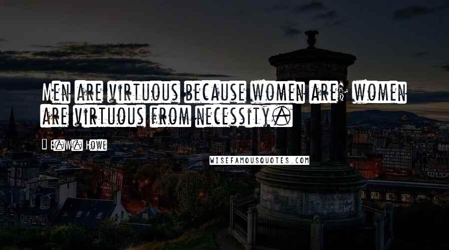 E.W. Howe Quotes: Men are virtuous because women are; women are virtuous from necessity.