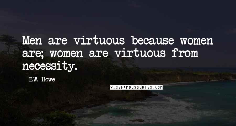 E.W. Howe Quotes: Men are virtuous because women are; women are virtuous from necessity.