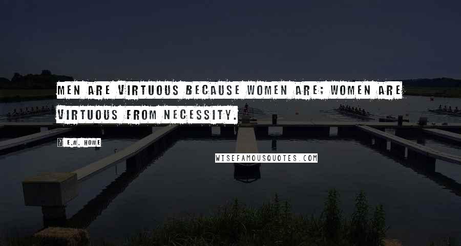 E.W. Howe Quotes: Men are virtuous because women are; women are virtuous from necessity.