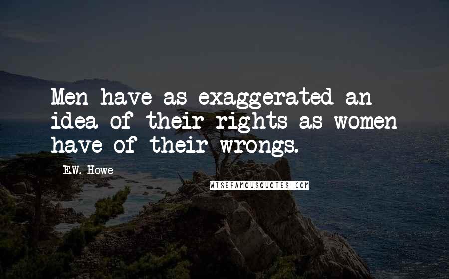 E.W. Howe Quotes: Men have as exaggerated an idea of their rights as women have of their wrongs.