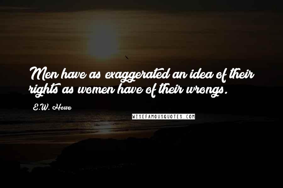 E.W. Howe Quotes: Men have as exaggerated an idea of their rights as women have of their wrongs.