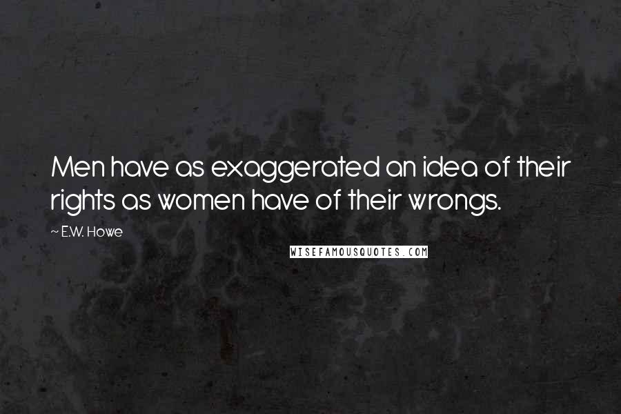 E.W. Howe Quotes: Men have as exaggerated an idea of their rights as women have of their wrongs.