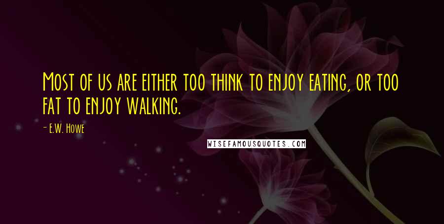 E.W. Howe Quotes: Most of us are either too think to enjoy eating, or too fat to enjoy walking.