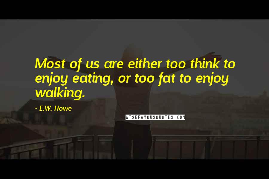 E.W. Howe Quotes: Most of us are either too think to enjoy eating, or too fat to enjoy walking.