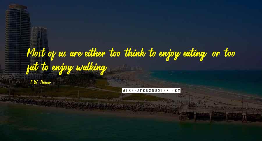 E.W. Howe Quotes: Most of us are either too think to enjoy eating, or too fat to enjoy walking.