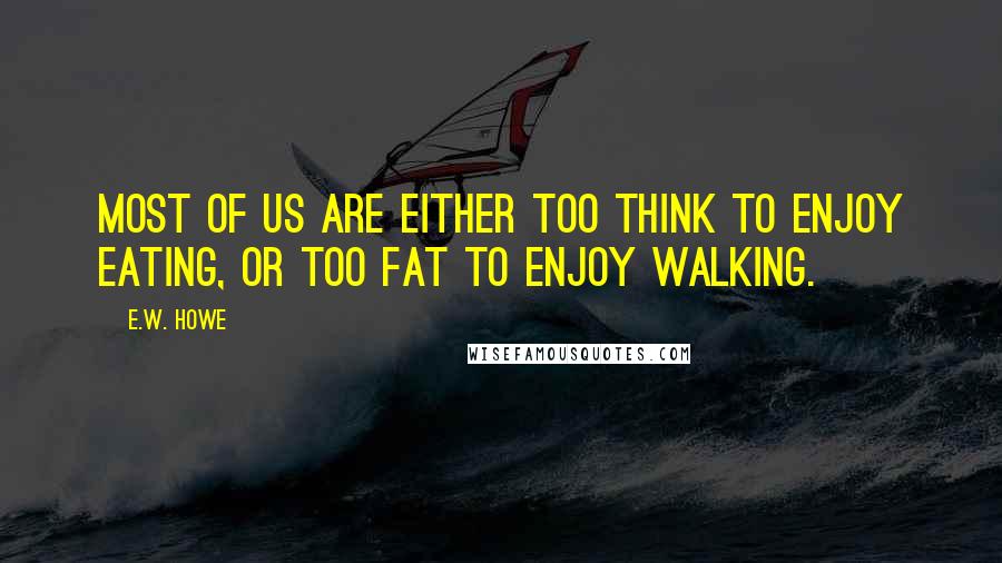 E.W. Howe Quotes: Most of us are either too think to enjoy eating, or too fat to enjoy walking.