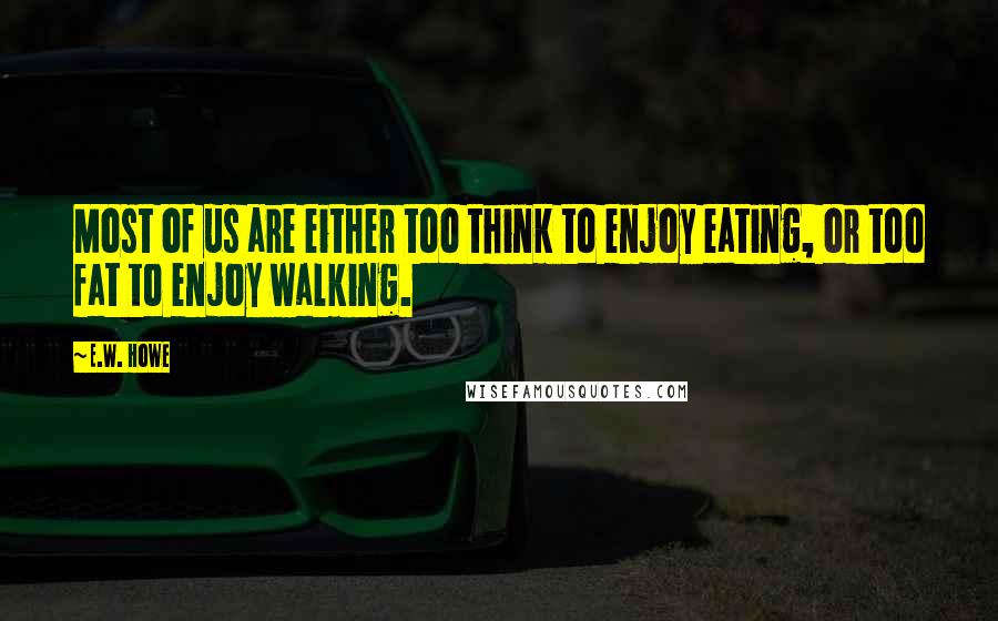 E.W. Howe Quotes: Most of us are either too think to enjoy eating, or too fat to enjoy walking.