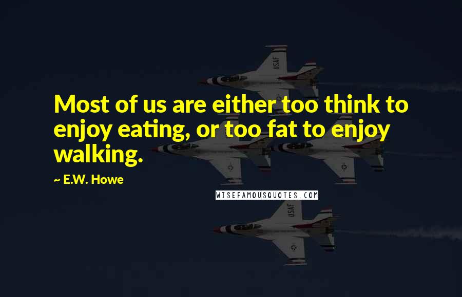 E.W. Howe Quotes: Most of us are either too think to enjoy eating, or too fat to enjoy walking.