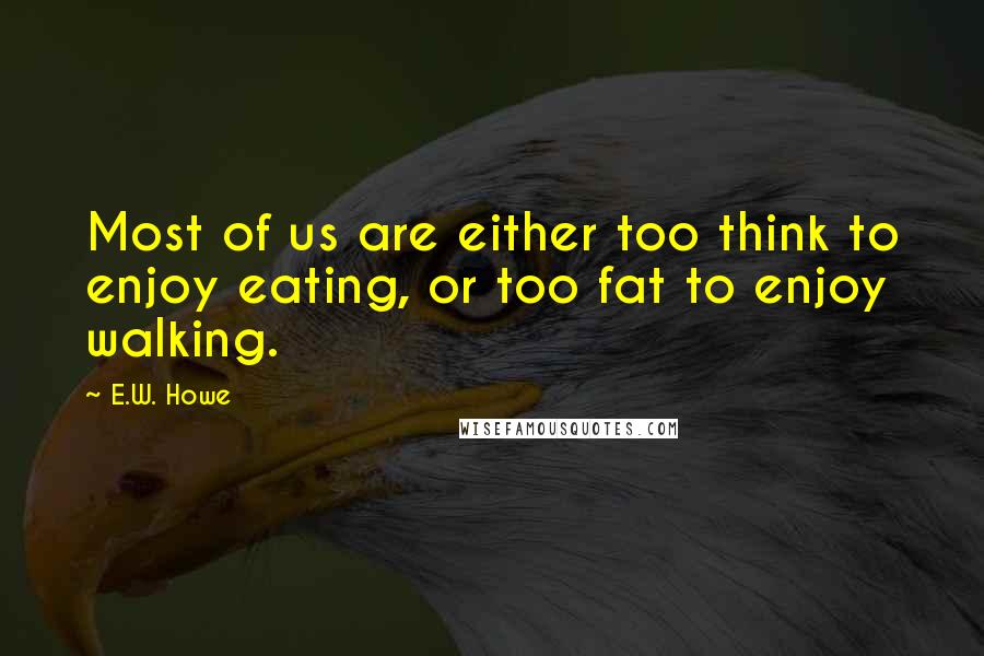 E.W. Howe Quotes: Most of us are either too think to enjoy eating, or too fat to enjoy walking.