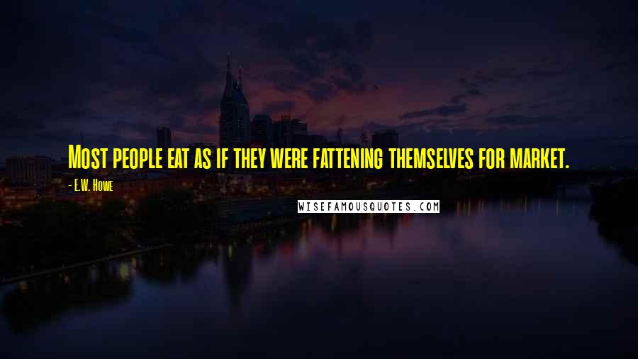 E.W. Howe Quotes: Most people eat as if they were fattening themselves for market.